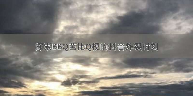 探索BBQ芭比Q梗的抖音炸裂时刻