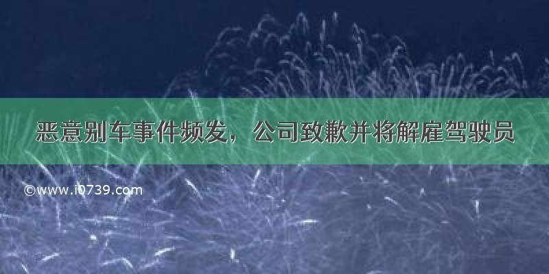 恶意别车事件频发，公司致歉并将解雇驾驶员