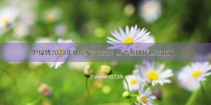 沪绿牌2023年底停发？谣言！系个别网民断章取义