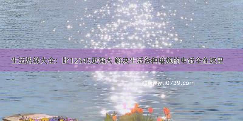 生活热线大全：比12345更强大 解决生活各种麻烦的电话全在这里