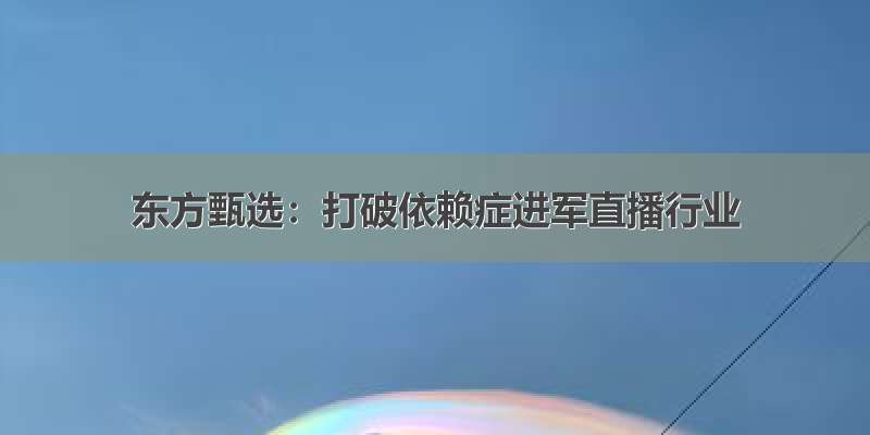 东方甄选：打破依赖症进军直播行业