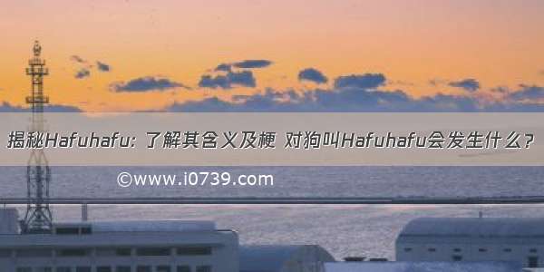 揭秘Hafuhafu: 了解其含义及梗 对狗叫Hafuhafu会发生什么？