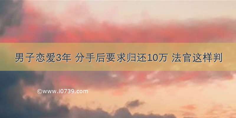 男子恋爱3年 分手后要求归还10万 法官这样判