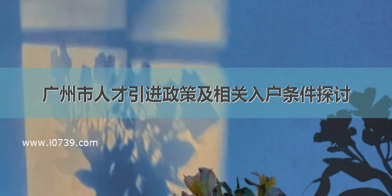 广州市人才引进政策及相关入户条件探讨