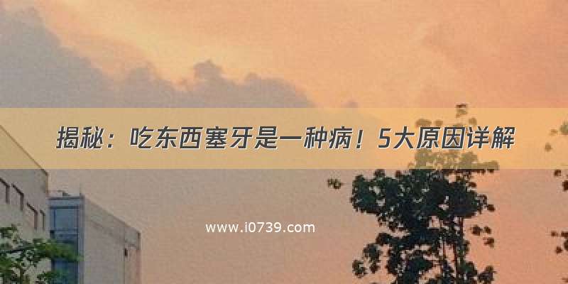 揭秘：吃东西塞牙是一种病！5大原因详解