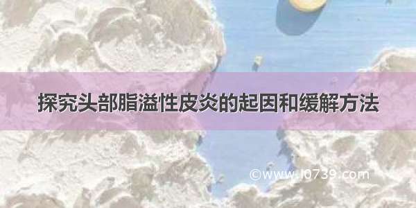 探究头部脂溢性皮炎的起因和缓解方法