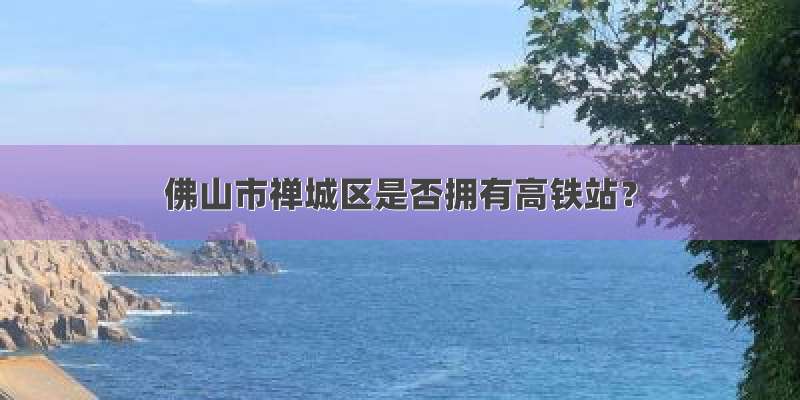 佛山市禅城区是否拥有高铁站？