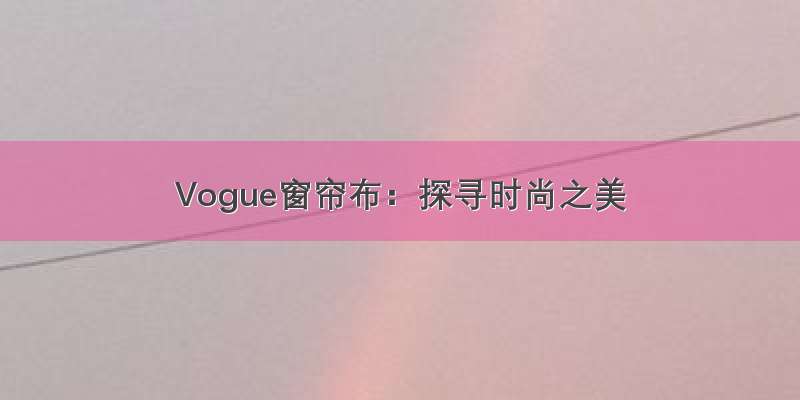 Vogue窗帘布：探寻时尚之美