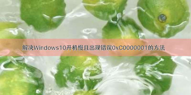 解决Windows10开机慢且出现错误0xC0000001的方法