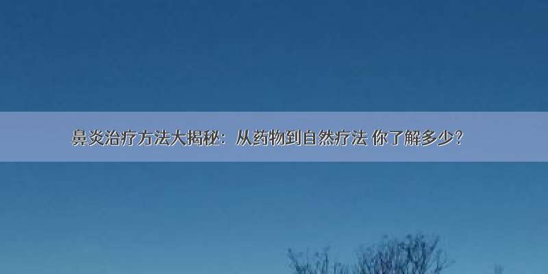 鼻炎治疗方法大揭秘：从药物到自然疗法 你了解多少？