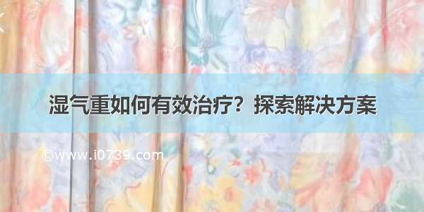 湿气重如何有效治疗？探索解决方案