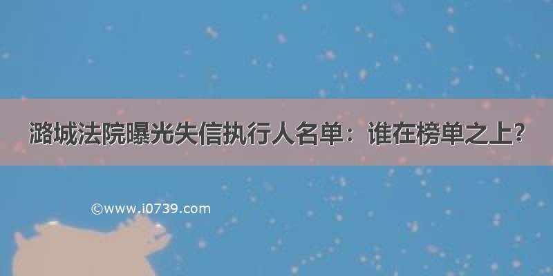 潞城法院曝光失信执行人名单：谁在榜单之上？