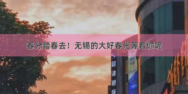 春分踏春去！无锡的大好春光等着你呢