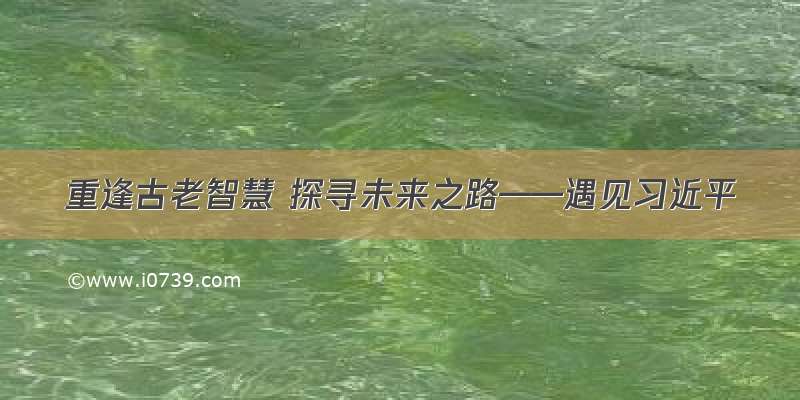 重逢古老智慧 探寻未来之路——遇见习近平