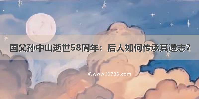 国父孙中山逝世58周年：后人如何传承其遗志？