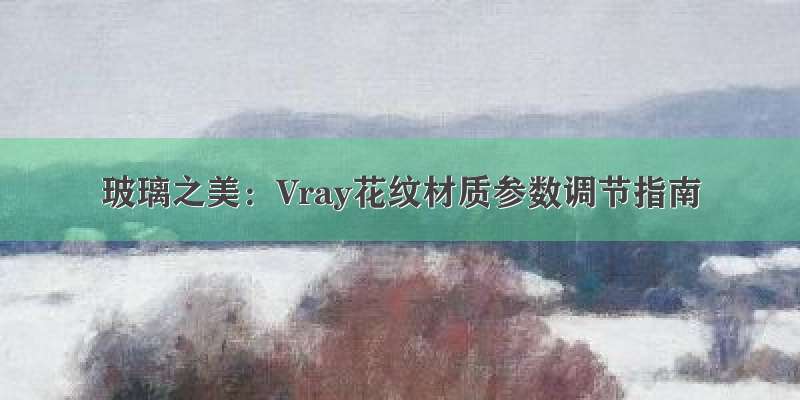 玻璃之美：Vray花纹材质参数调节指南