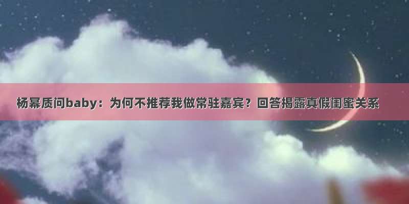 杨幂质问baby：为何不推荐我做常驻嘉宾？回答揭露真假闺蜜关系