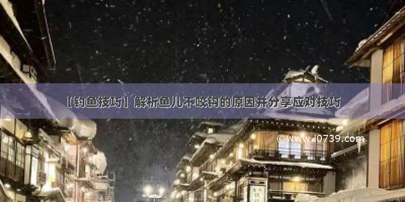 【钓鱼技巧】解析鱼儿不咬钩的原因并分享应对技巧