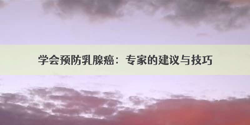 学会预防乳腺癌：专家的建议与技巧