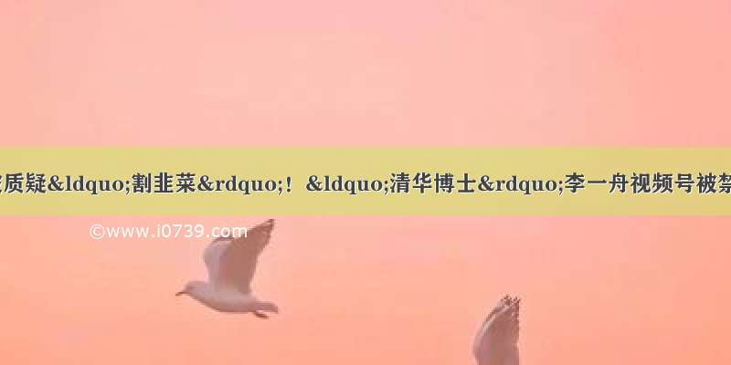 AI课卖了5000万元 被质疑“割韭菜”！“清华博士”李一舟视频号被禁止关注 小程序因