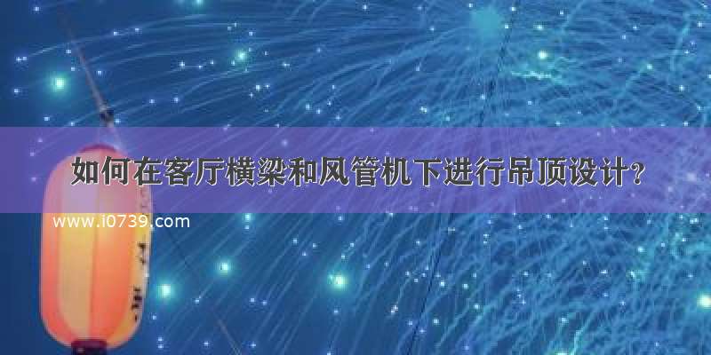 如何在客厅横梁和风管机下进行吊顶设计？