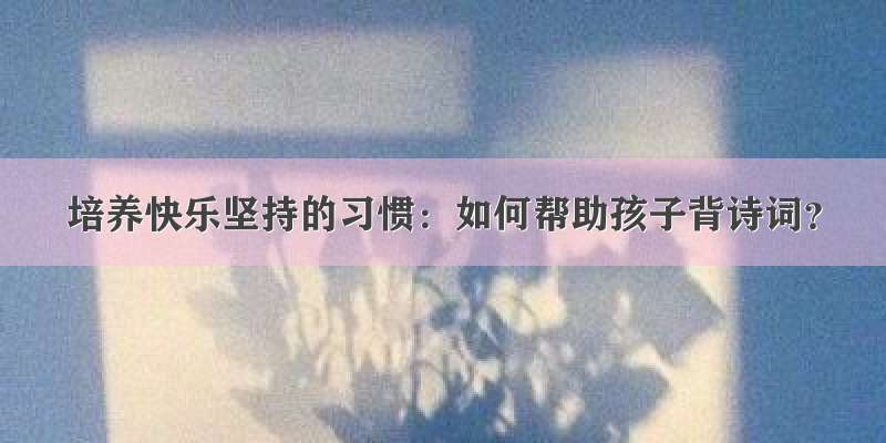 培养快乐坚持的习惯：如何帮助孩子背诗词？