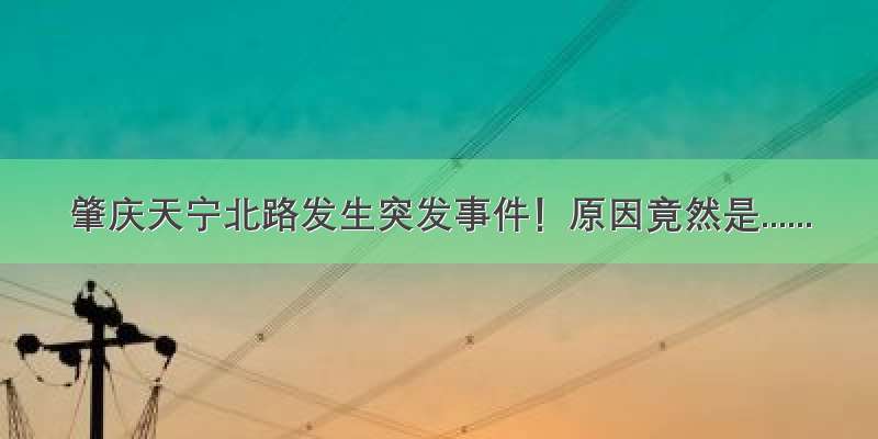 肇庆天宁北路发生突发事件！原因竟然是......