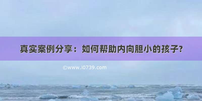 真实案例分享：如何帮助内向胆小的孩子?