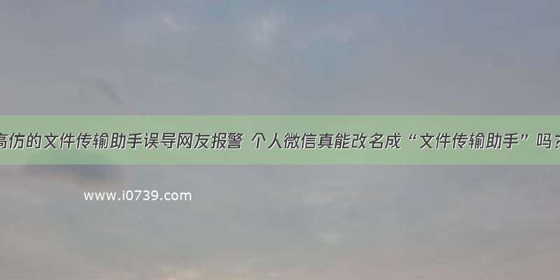 被高仿的文件传输助手误导网友报警 个人微信真能改名成“文件传输助手”吗？