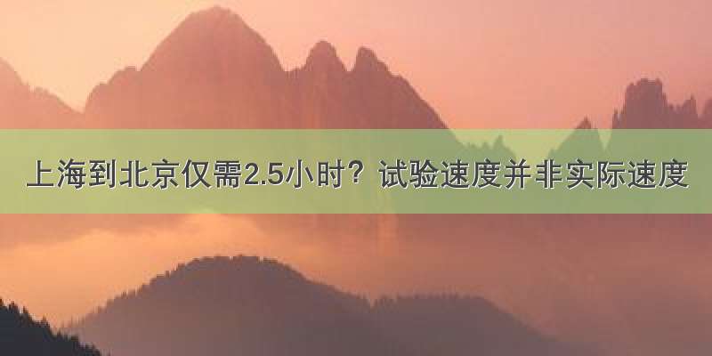 上海到北京仅需2.5小时？试验速度并非实际速度