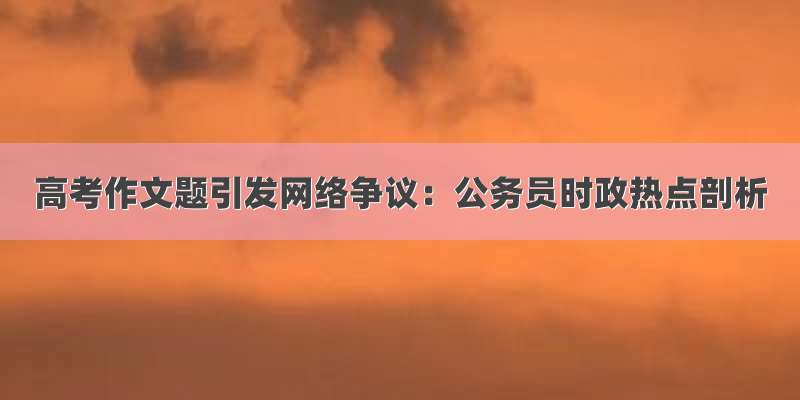 高考作文题引发网络争议：公务员时政热点剖析