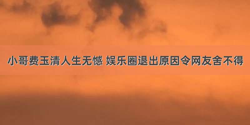 小哥费玉清人生无憾 娱乐圈退出原因令网友舍不得