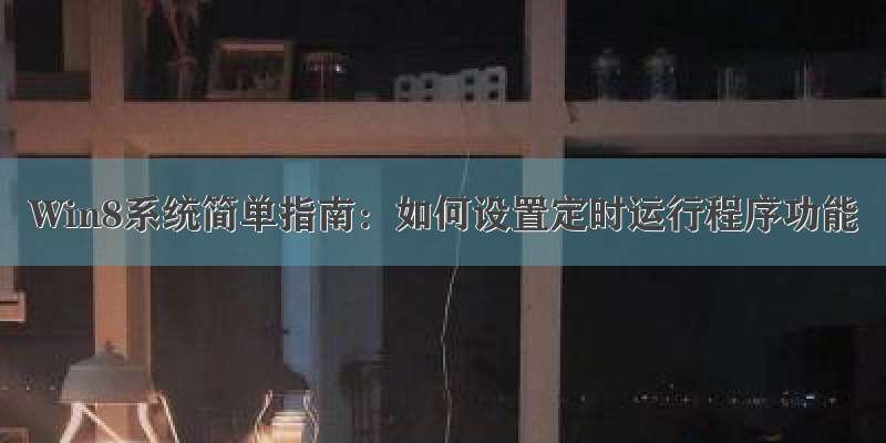 Win8系统简单指南：如何设置定时运行程序功能