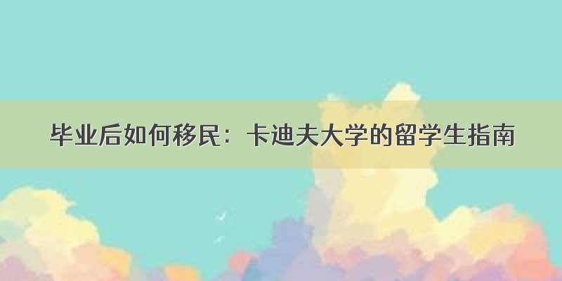 毕业后如何移民：卡迪夫大学的留学生指南