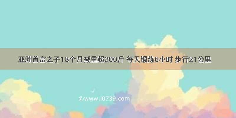 亚洲首富之子18个月减重超200斤 每天锻炼6小时 步行21公里