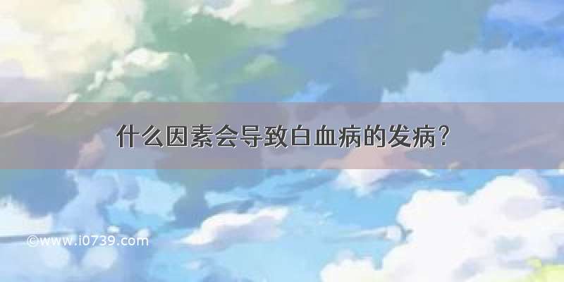 什么因素会导致白血病的发病？