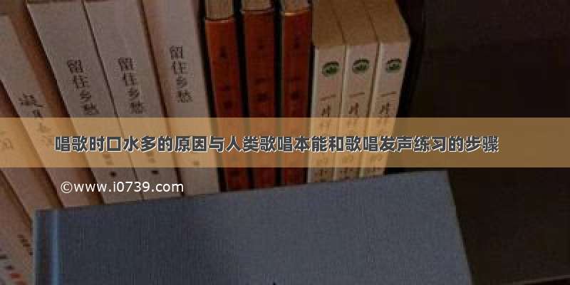 唱歌时口水多的原因与人类歌唱本能和歌唱发声练习的步骤