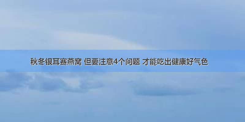 秋冬银耳赛燕窝 但要注意4个问题 才能吃出健康好气色