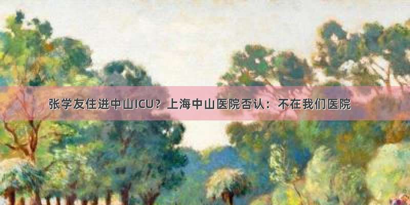 张学友住进中山ICU？上海中山医院否认：不在我们医院