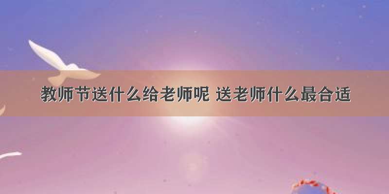 教师节送什么给老师呢 送老师什么最合适