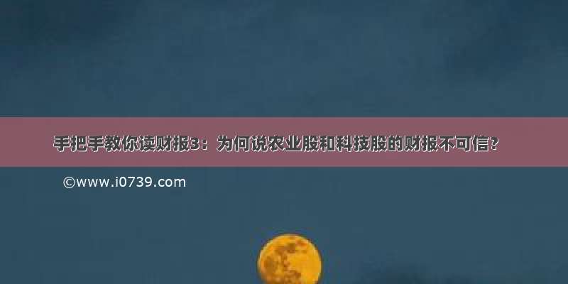 手把手教你读财报3：为何说农业股和科技股的财报不可信？