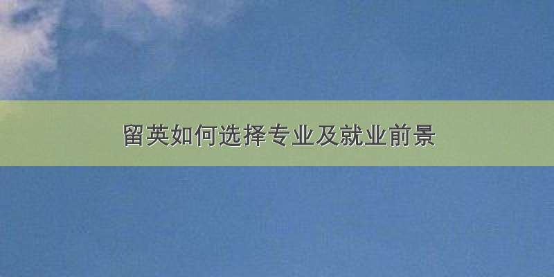 留英如何选择专业及就业前景