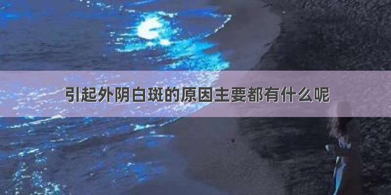 引起外阴白斑的原因主要都有什么呢