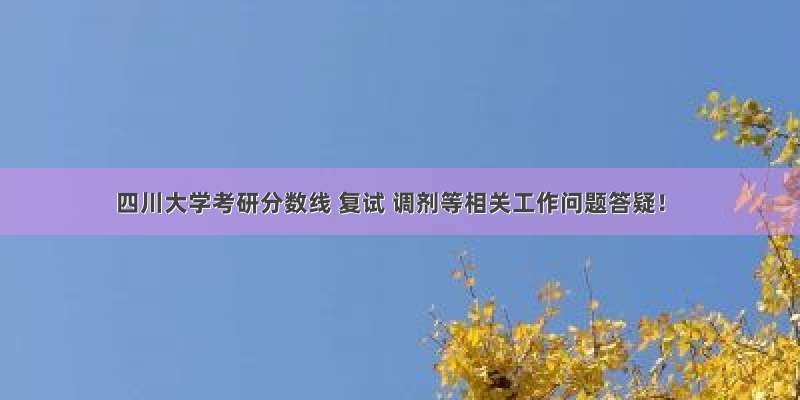 四川大学考研分数线 复试 调剂等相关工作问题答疑！