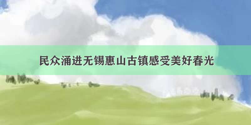 民众涌进无锡惠山古镇感受美好春光