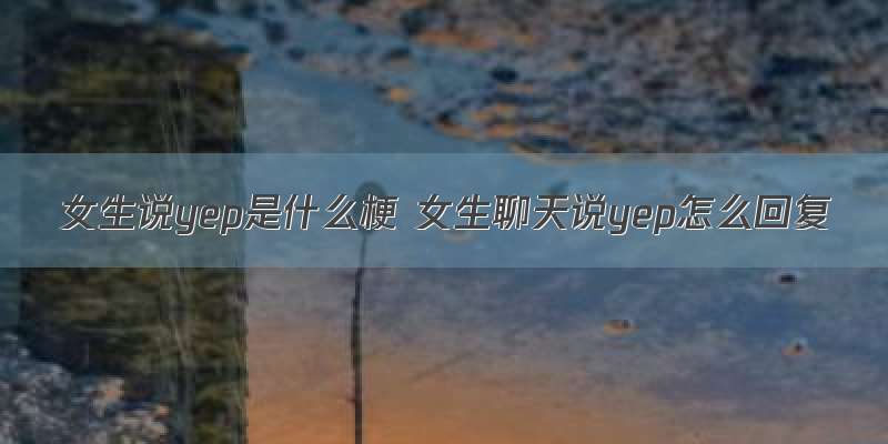 女生说yep是什么梗 女生聊天说yep怎么回复