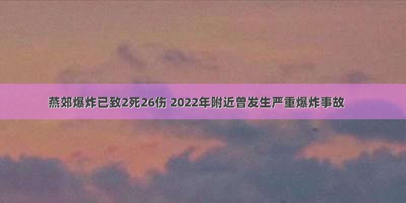 燕郊爆炸已致2死26伤 2022年附近曾发生严重爆炸事故