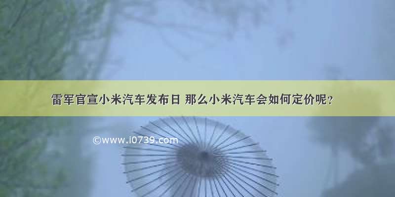 雷军官宣小米汽车发布日 那么小米汽车会如何定价呢？