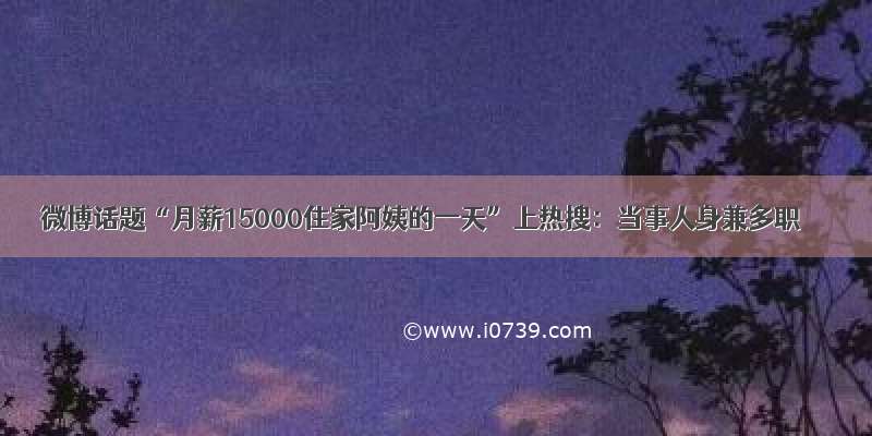 微博话题“月薪15000住家阿姨的一天”上热搜：当事人身兼多职