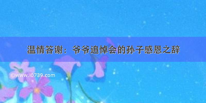 温情答谢：爷爷追悼会的孙子感恩之辞